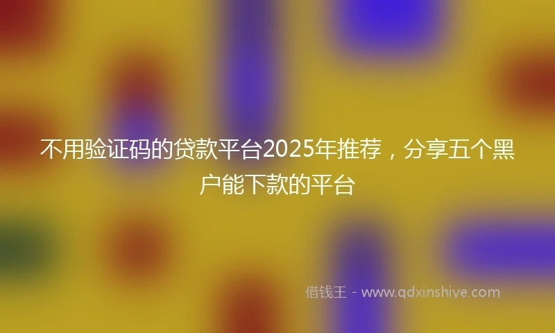 不用验证码的贷款平台2025年推荐,分享五个黑户能下款的平台