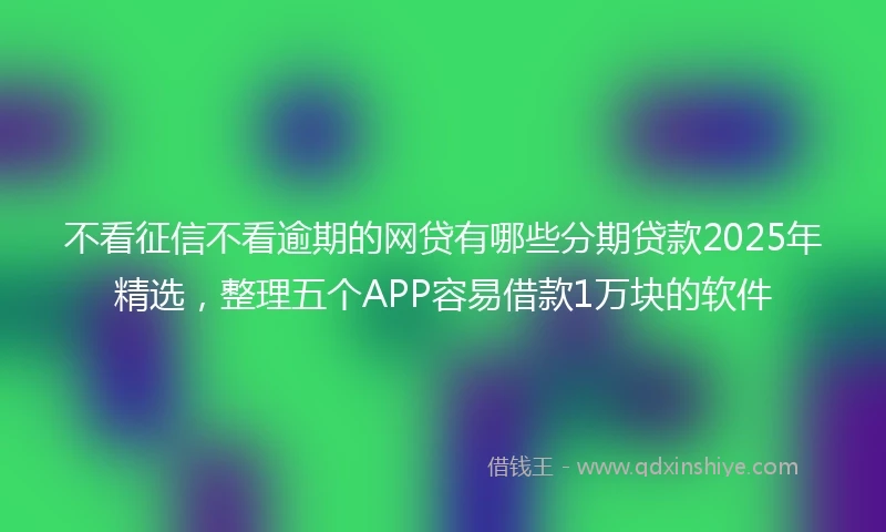 不看征信不看逾期的网贷有哪些分期贷款2025年精选，整理五个APP容易借款1万块的软件