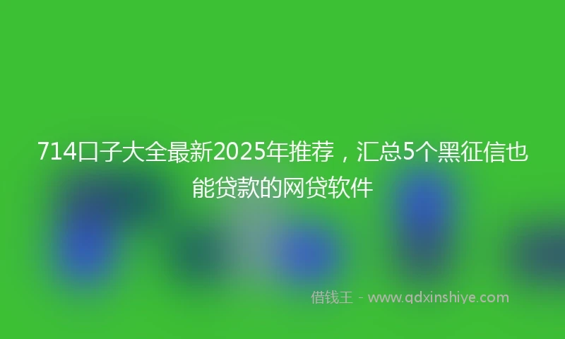 714口子大全最新2025年推荐，汇总5个黑征信也能贷款的网贷软件