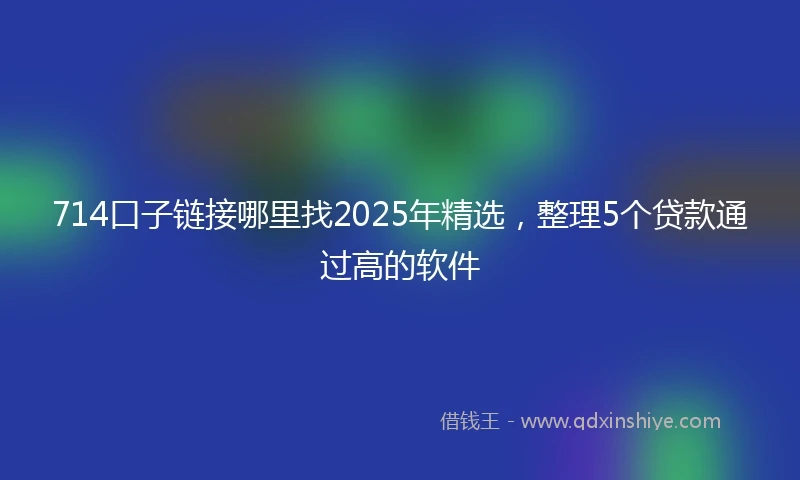 714口子链接哪里找2025年精选，整理5个贷款通过高的软件
