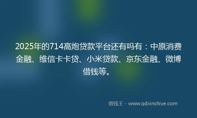 2025年的714高炮贷款平台还有吗有：中原消费金融、维信卡卡贷、小米贷款、京东金融、微博借钱等。