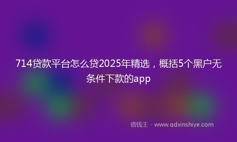 714贷款平台怎么贷2025年精选，概括5个黑户无条件下款的app