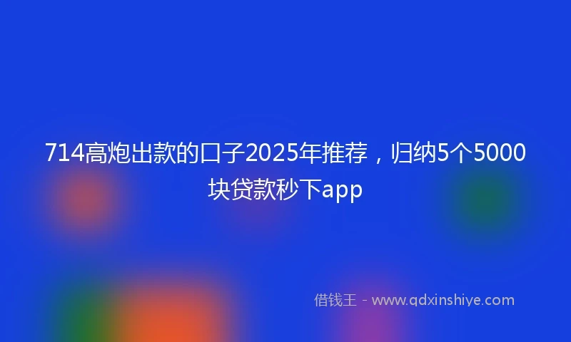 714高炮出款的口子2025年推荐，归纳5个5000块贷款秒下app