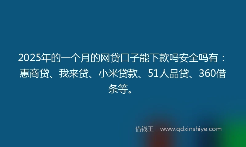 2025年的一个月的网贷口子能下款吗安全吗有：惠商贷、我来贷、小米贷款、51人品贷、360借条等。