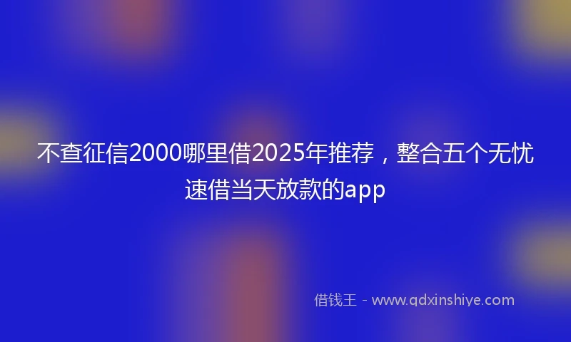 不查征信2000哪里借2025年推荐，整合五个无忧速借当天放款的app