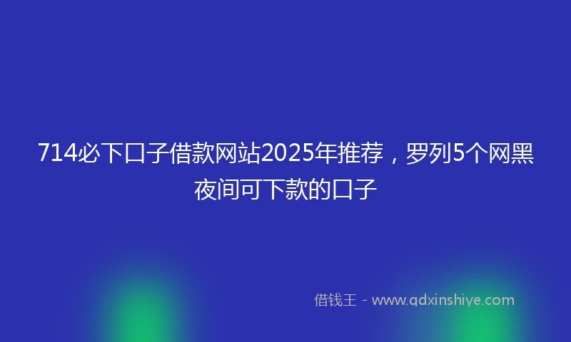 714必下口子借款网站2025年推荐，罗列5个网黑夜间可下款的口子