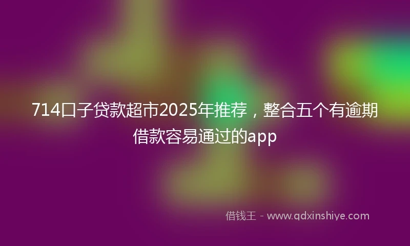 714口子贷款超市2025年推荐，整合五个有逾期借款容易通过的app