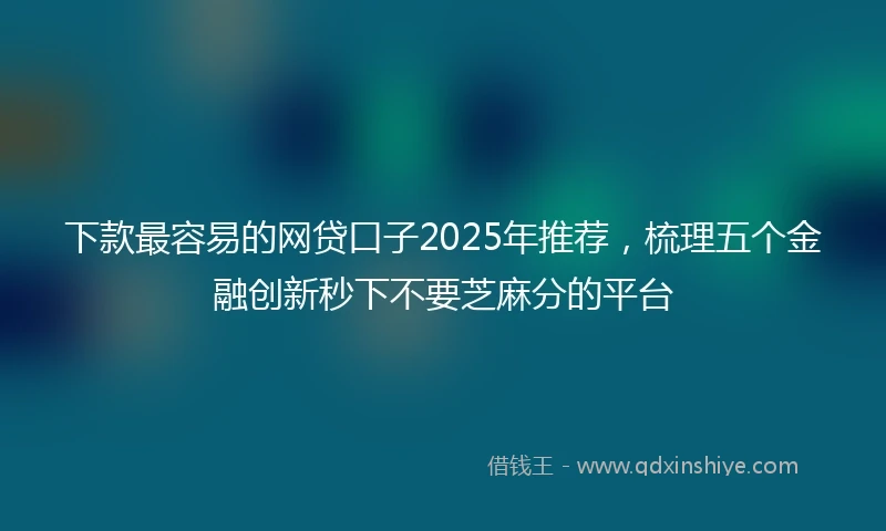 下款最容易的网贷口子2025年推荐，梳理五个金融创新秒下不要芝麻分的平台