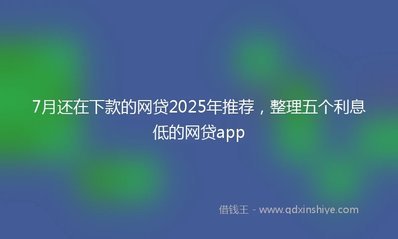 7月还在下款的网贷2025年推荐，整理五个利息低的网贷app