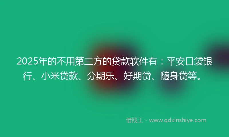 2025年的不用第三方的贷款软件有：平安口袋银行、小米贷款、分期乐、好期贷、随身贷等。