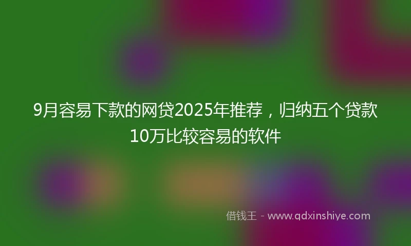 9月容易下款的网贷2025年推荐，归纳五个贷款10万比较容易的软件