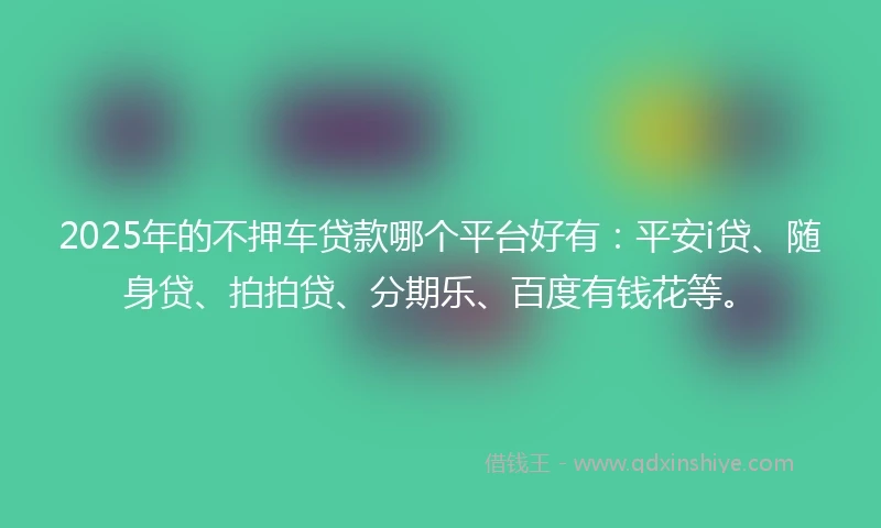 2025年的不押车贷款哪个平台好有：平安i贷、随身贷、拍拍贷、分期乐、百度有钱花等。