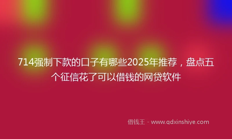 714强制下款的口子有哪些2025年推荐，盘点五个征信花了可以借钱的网贷软件