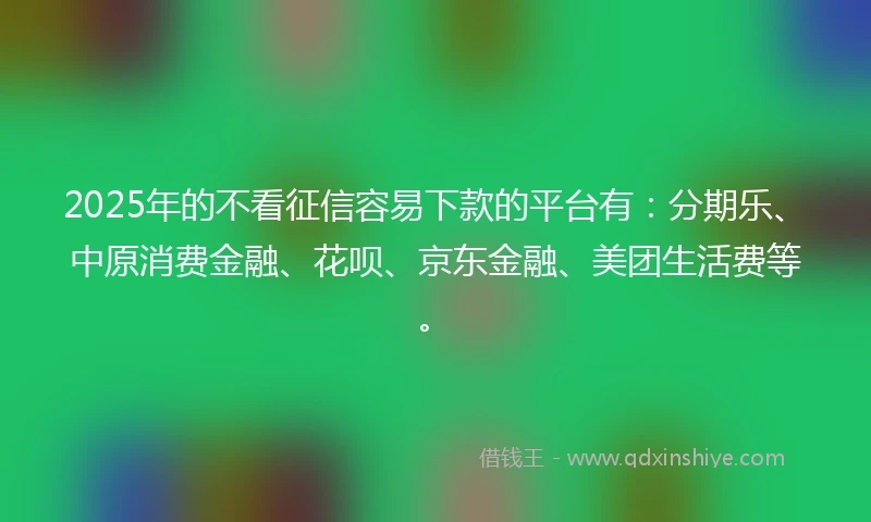 2025年的不看征信容易下款的平台有：分期乐、中原消费金融、花呗、京东金融、美团生活费等。