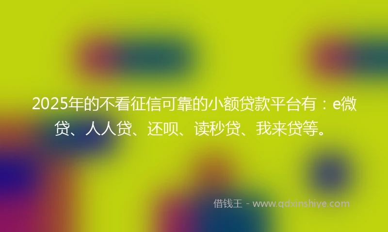 2025年的不看征信可靠的小额贷款平台有：e微贷、人人贷、还呗、读秒贷、我来贷等。