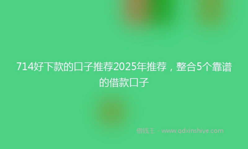 714好下款的口子推荐2025年推荐，整合5个靠谱的借款口子