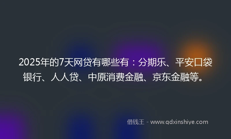 2025年的7天网贷有哪些有：分期乐、平安口袋银行、人人贷、中原消费金融、京东金融等。