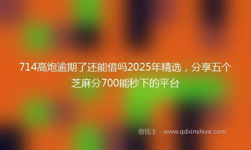 714高炮逾期了还能借吗2025年精选，分享五个芝麻分700能秒下的平台