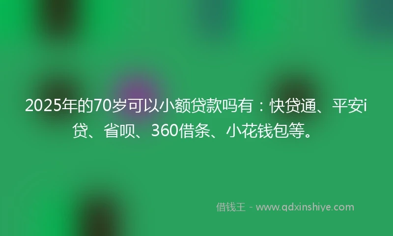 2025年的70岁可以小额贷款吗有：快贷通、平安i贷、省呗、360借条、小花钱包等。