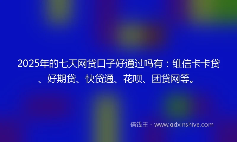 2025年的七天网贷口子好通过吗有：维信卡卡贷、好期贷、快贷通、花呗、团贷网等。