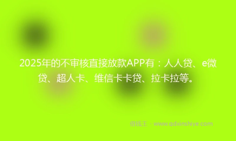 2025年的不审核直接放款APP有：人人贷、e微贷、超人卡、维信卡卡贷、拉卡拉等。