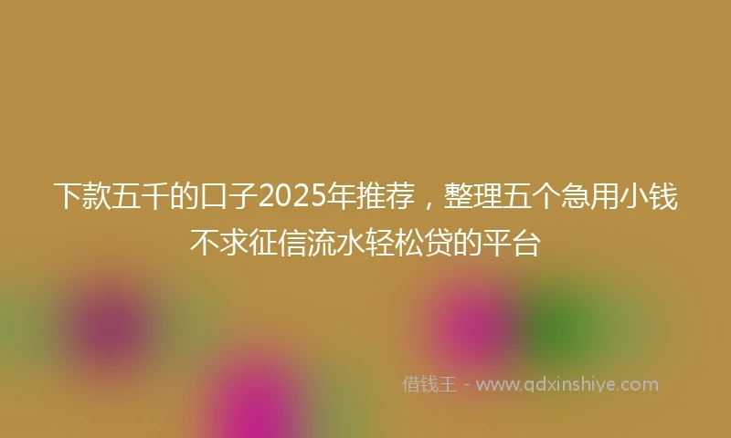 下款五千的口子2025年推荐，整理五个急用小钱不求征信流水轻松贷的平台