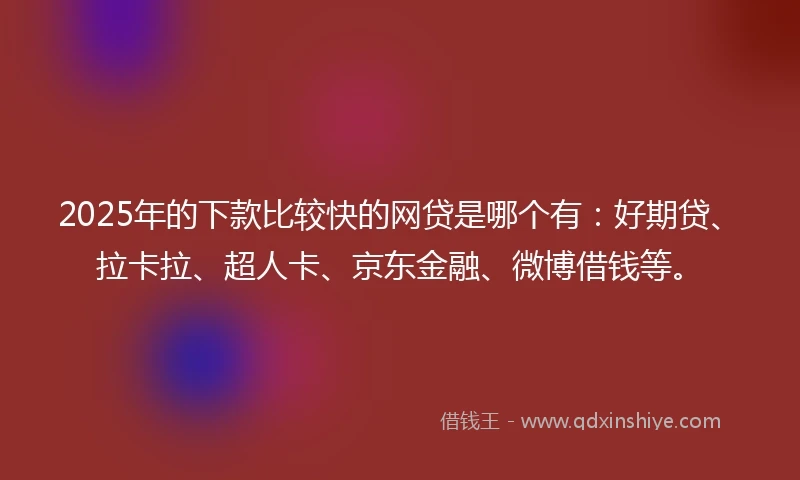 2025年的下款比较快的网贷是哪个有：好期贷、拉卡拉、超人卡、京东金融、微博借钱等。