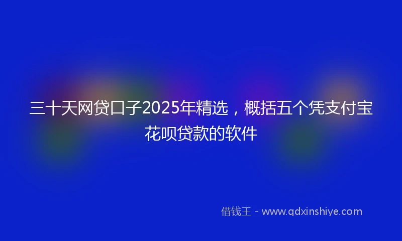 三十天网贷口子2025年精选，概括五个凭支付宝花呗贷款的软件