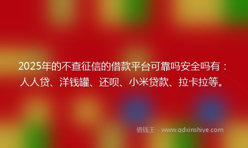 2025年的不查征信的借款平台可靠吗安全吗有:人人贷、洋钱罐、还呗、小米贷款、拉卡拉等。