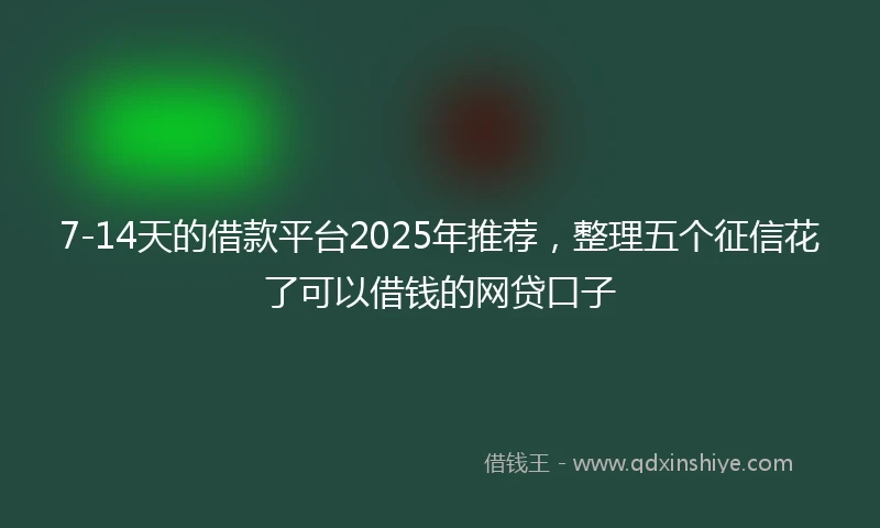 7-14天的借款平台2025年推荐，整理五个征信花了可以借钱的网贷口子