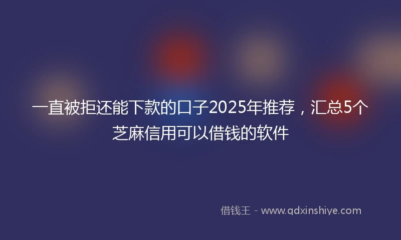 一直被拒还能下款的口子2025年推荐，汇总5个芝麻信用可以借钱的软件