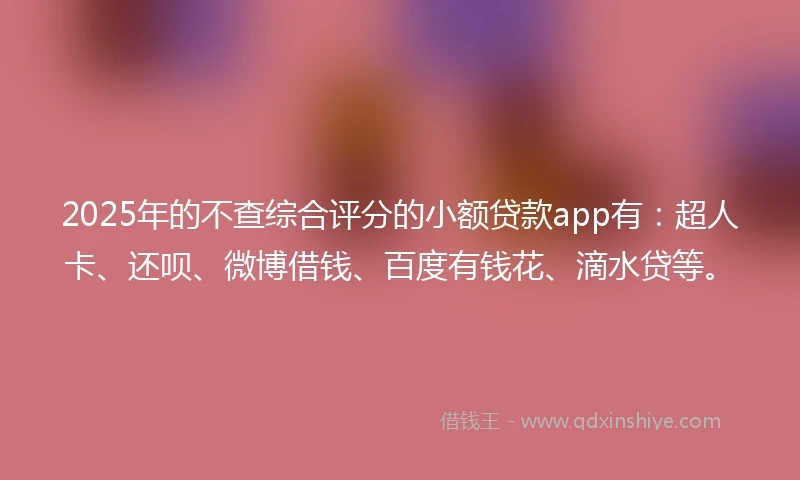 2025年的不查综合评分的小额贷款app有：超人卡、还呗、微博借钱、百度有钱花、滴水贷等。