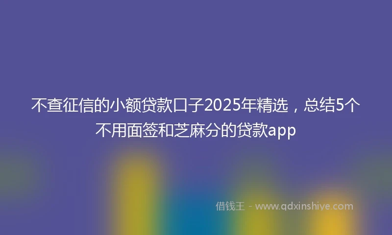 不查征信的小额贷款口子2025年精选，总结5个不用面签和芝麻分的贷款app