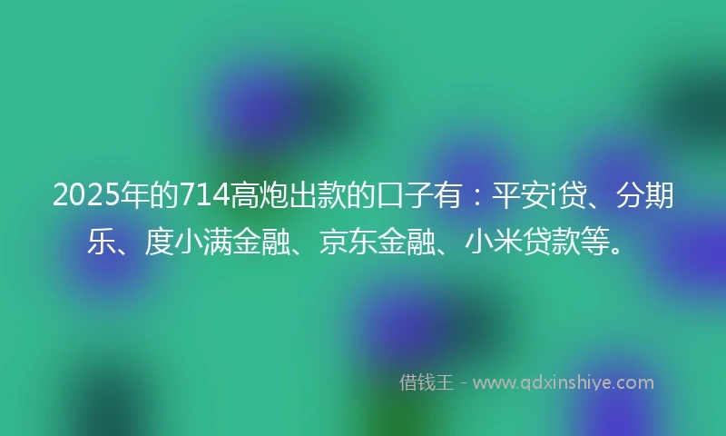2025年的714高炮出款的口子有：平安i贷、分期乐、度小满金融、京东金融、小米贷款等。
