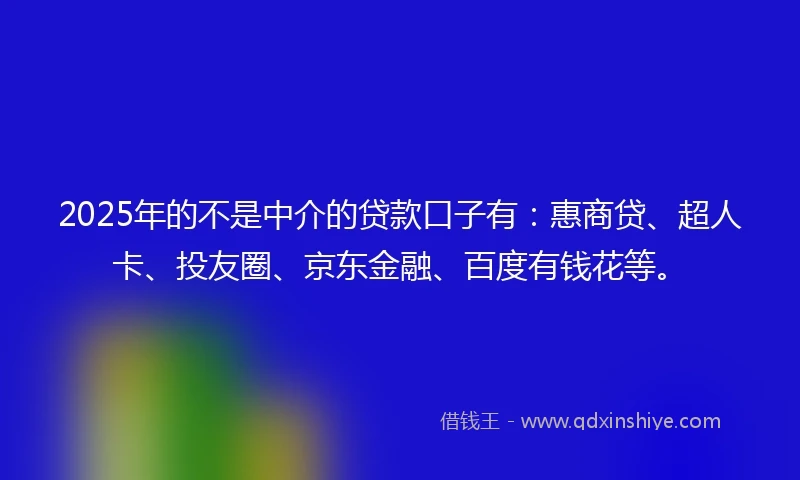 2025年的不是中介的贷款口子有：惠商贷、超人卡、投友圈、京东金融、百度有钱花等。