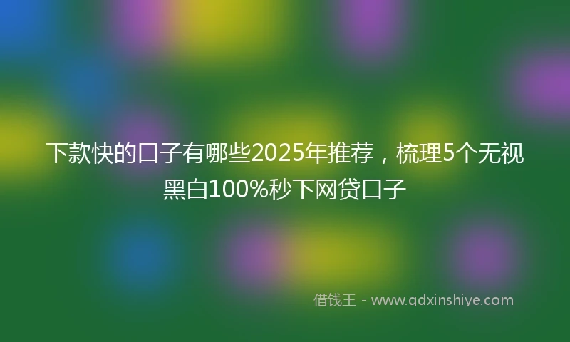下款快的口子有哪些2025年推荐，梳理5个无视黑白100%秒下网贷口子