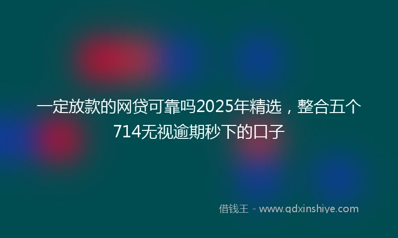 一定放款的网贷可靠吗2025年精选，整合五个714无视逾期秒下的口子
