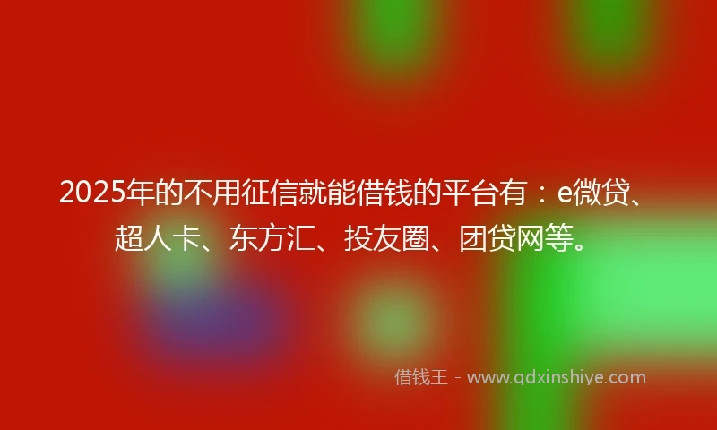 2025年的不用征信就能借钱的平台有：e微贷、超人卡、东方汇、投友圈、团贷网等。