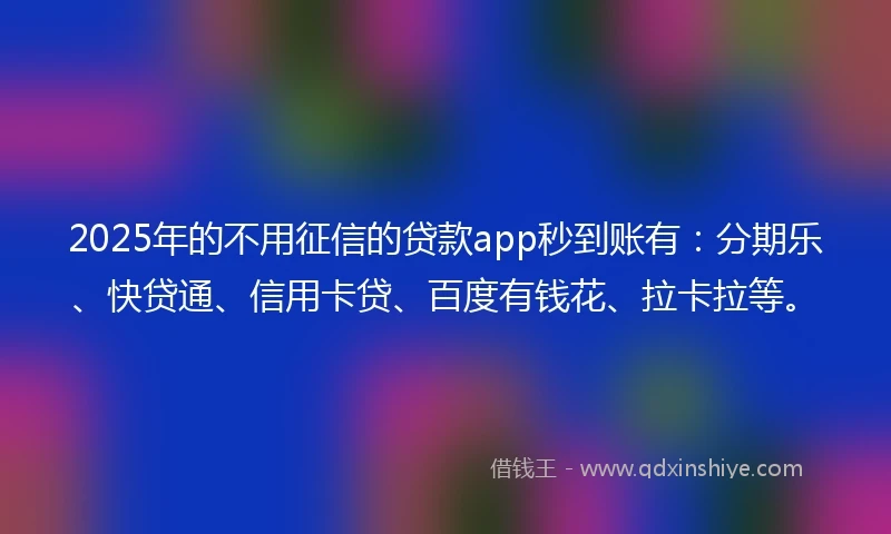 2025年的不用征信的贷款app秒到账有：分期乐、快贷通、信用卡贷、百度有钱花、拉卡拉等。