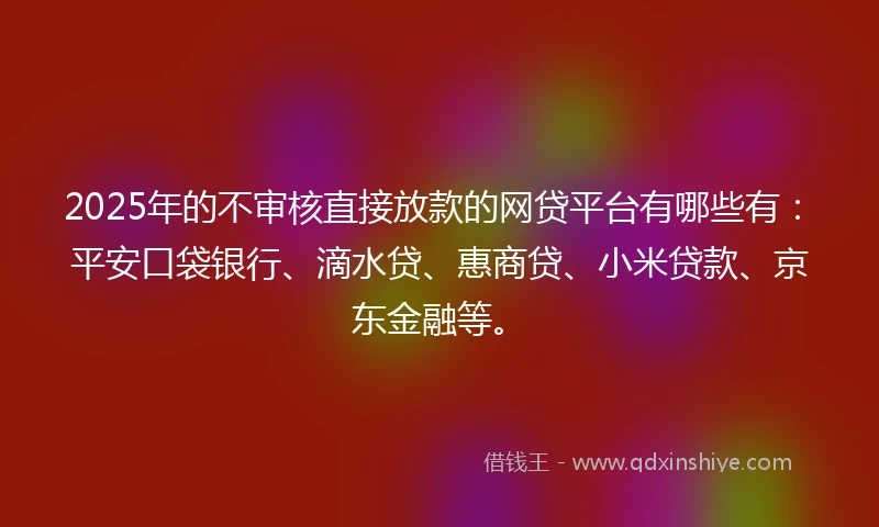 2025年的不审核直接放款的网贷平台有哪些有:平安口袋银行、滴水贷、惠商贷、小米贷款、京东金融等。