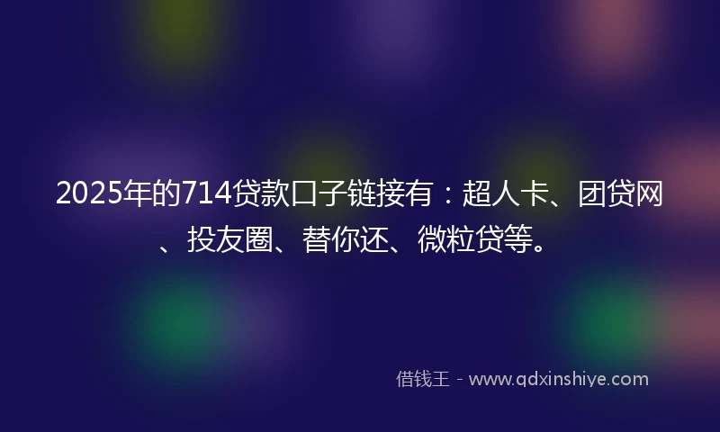 2025年的714贷款口子链接有：超人卡、团贷网、投友圈、替你还、微粒贷等。