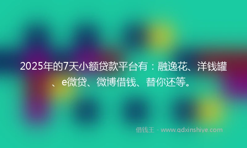 2025年的7天小额贷款平台有：融逸花、洋钱罐、e微贷、微博借钱、替你还等。