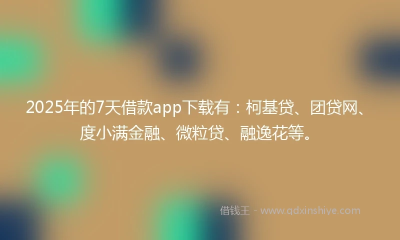 2025年的7天借款app下载有:柯基贷、团贷网、度小满金融、微粒贷、融逸花等。