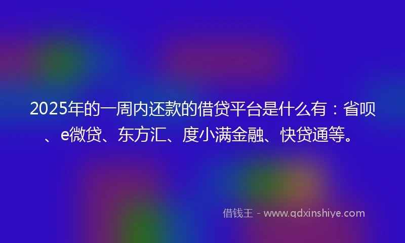 2025年的一周内还款的借贷平台是什么有：省呗、e微贷、东方汇、度小满金融、快贷通等。