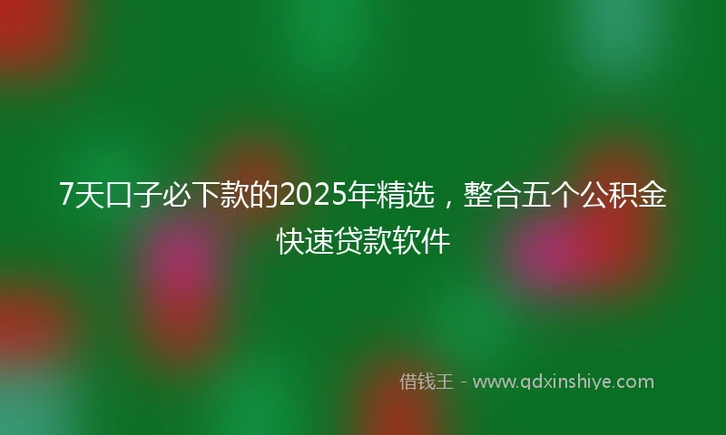 7天口子必下款的2025年精选，整合五个公积金快速贷款软件