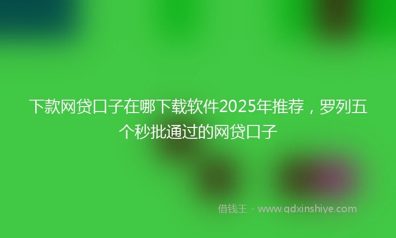 下款网贷口子在哪下载软件2025年推荐，罗列五个秒批通过的网贷口子