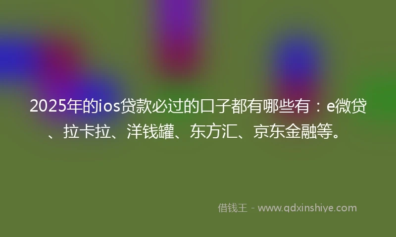 2025年的ios贷款必过的口子都有哪些有:e微贷、拉卡拉、洋钱罐、东方汇、京东金融等。