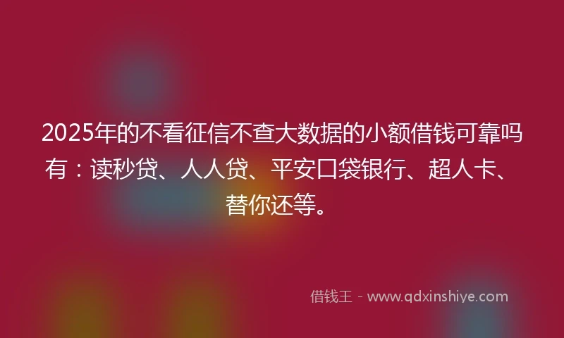 2025年的不看征信不查大数据的小额借钱可靠吗有：读秒贷、人人贷、平安口袋银行、超人卡、替你还等。