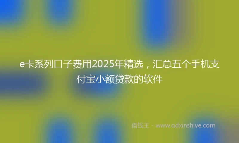 e卡系列口子费用2025年精选，汇总五个手机支付宝小额贷款的软件