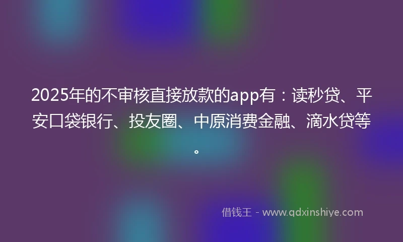 2025年的不审核直接放款的app有：读秒贷、平安口袋银行、投友圈、中原消费金融、滴水贷等。